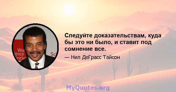 Следуйте доказательствам, куда бы это ни было, и ставит под сомнение все.