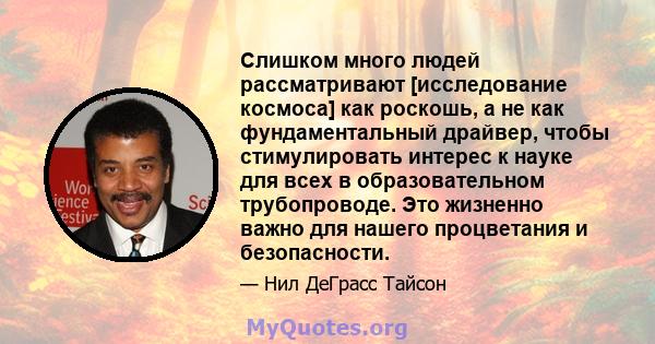 Слишком много людей рассматривают [исследование космоса] как роскошь, а не как фундаментальный драйвер, чтобы стимулировать интерес к науке для всех в образовательном трубопроводе. Это жизненно важно для нашего