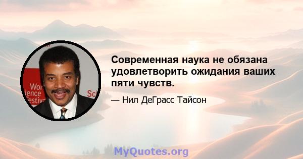 Современная наука не обязана удовлетворить ожидания ваших пяти чувств.