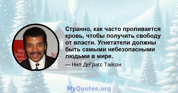 Странно, как часто проливается кровь, чтобы получить свободу от власти. Угнетатели должны быть самыми небезопасными людьми в мире.