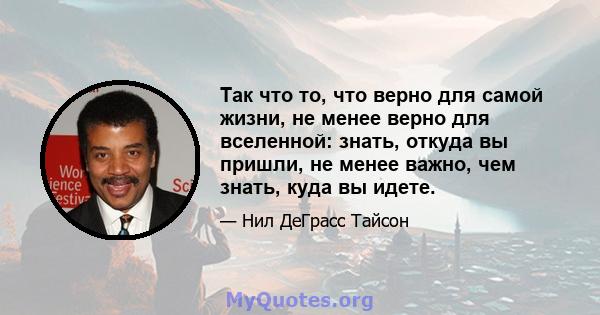 Так что то, что верно для самой жизни, не менее верно для вселенной: знать, откуда вы пришли, не менее важно, чем знать, куда вы идете.