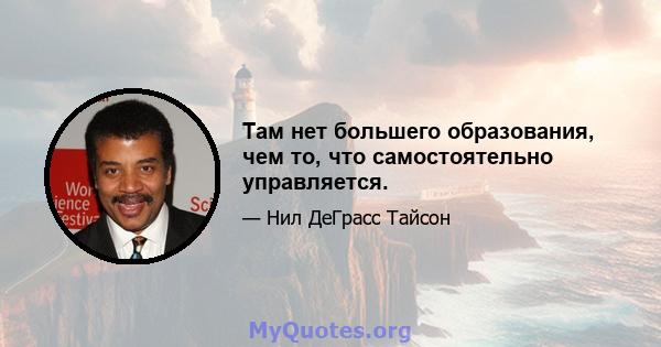 Там нет большего образования, чем то, что самостоятельно управляется.