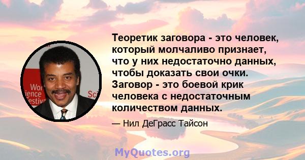 Теоретик заговора - это человек, который молчаливо признает, что у них недостаточно данных, чтобы доказать свои очки. Заговор - это боевой крик человека с недостаточным количеством данных.