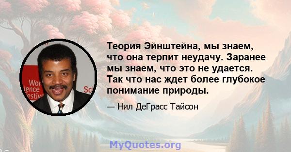 Теория Эйнштейна, мы знаем, что она терпит неудачу. Заранее мы знаем, что это не удается. Так что нас ждет более глубокое понимание природы.