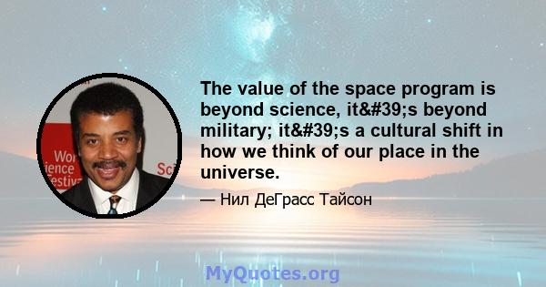 The value of the space program is beyond science, it's beyond military; it's a cultural shift in how we think of our place in the universe.