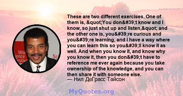 These are two different exercises. One of them is, "You don't know and I know, so just shut up and listen," and the other one is, you're curious and you're learning, and I have a way where you can