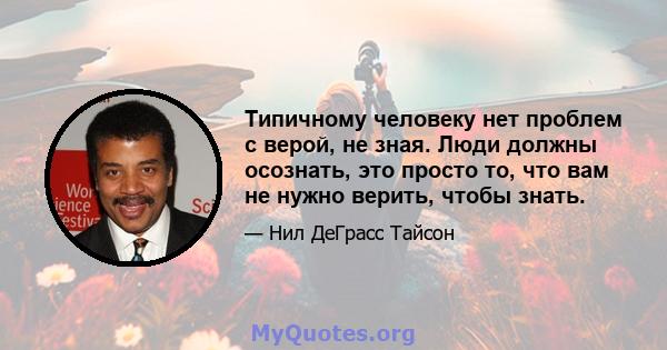 Типичному человеку нет проблем с верой, не зная. Люди должны осознать, это просто то, что вам не нужно верить, чтобы знать.