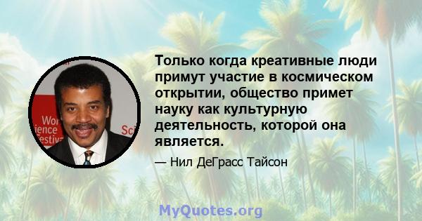 Только когда креативные люди примут участие в космическом открытии, общество примет науку как культурную деятельность, которой она является.