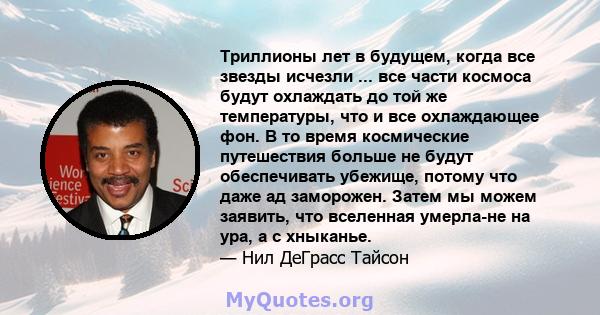 Триллионы лет в будущем, когда все звезды исчезли ... все части космоса будут охлаждать до той же температуры, что и все охлаждающее фон. В то время космические путешествия больше не будут обеспечивать убежище, потому