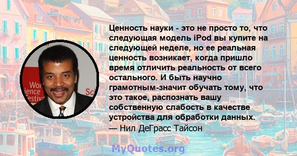 Ценность науки - это не просто то, что следующая модель iPod вы купите на следующей неделе, но ее реальная ценность возникает, когда пришло время отличить реальность от всего остального. И быть научно грамотным-значит