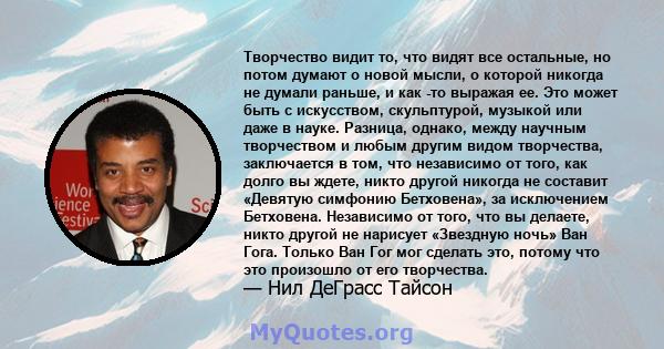 Творчество видит то, что видят все остальные, но потом думают о новой мысли, о которой никогда не думали раньше, и как -то выражая ее. Это может быть с искусством, скульптурой, музыкой или даже в науке. Разница, однако, 