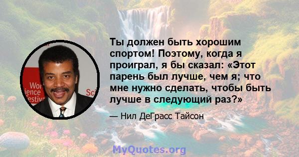 Ты должен быть хорошим спортом! Поэтому, когда я проиграл, я бы сказал: «Этот парень был лучше, чем я; что мне нужно сделать, чтобы быть лучше в следующий раз?»