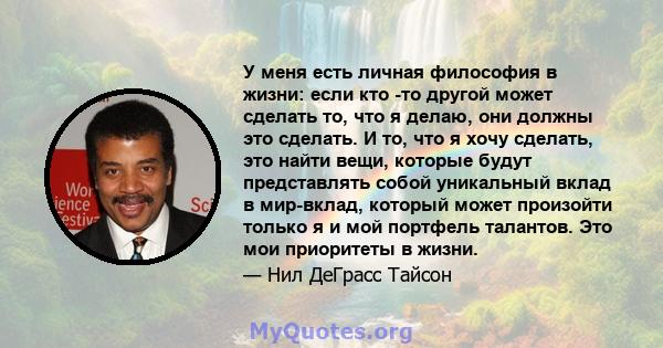 У меня есть личная философия в жизни: если кто -то другой может сделать то, что я делаю, они должны это сделать. И то, что я хочу сделать, это найти вещи, которые будут представлять собой уникальный вклад в мир-вклад,