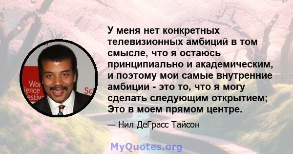 У меня нет конкретных телевизионных амбиций в том смысле, что я остаюсь принципиально и академическим, и поэтому мои самые внутренние амбиции - это то, что я могу сделать следующим открытием; Это в моем прямом центре.