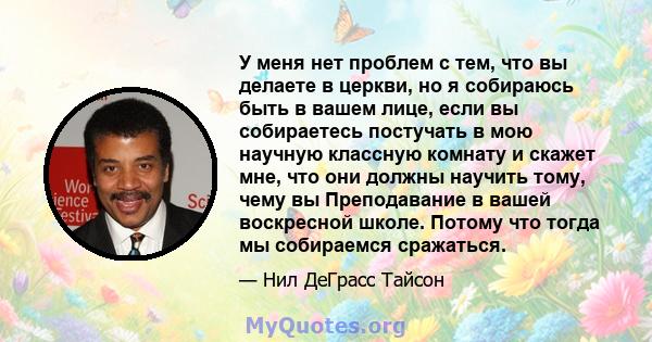 У меня нет проблем с тем, что вы делаете в церкви, но я собираюсь быть в вашем лице, если вы собираетесь постучать в мою научную классную комнату и скажет мне, что я должен научить тому, чему вы учите в своем Воскресная 