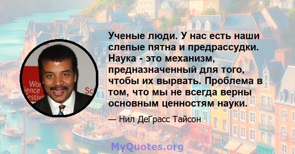 Ученые люди. У нас есть наши слепые пятна и предрассудки. Наука - это механизм, предназначенный для того, чтобы их вырвать. Проблема в том, что мы не всегда верны основным ценностям науки.