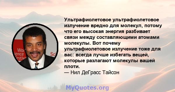 Ультрафиолетовое ультрафиолетовое излучение вредно для молекул, потому что его высокая энергия разбивает связи между составляющими атомами молекулы. Вот почему ультрафиолетовое излучение тоже для вас: всегда лучше