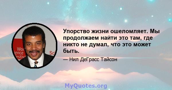 Упорство жизни ошеломляет. Мы продолжаем найти это там, где никто не думал, что это может быть.