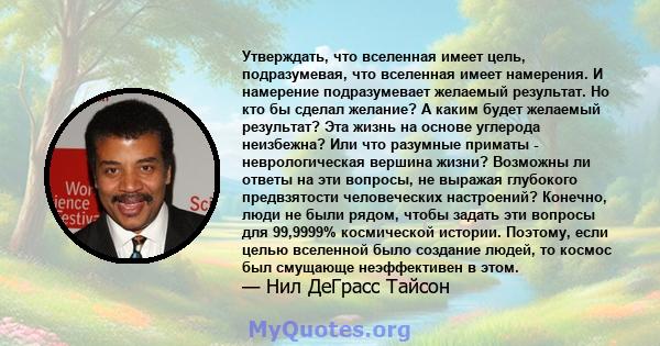 Утверждать, что вселенная имеет цель, подразумевая, что вселенная имеет намерения. И намерение подразумевает желаемый результат. Но кто бы сделал желание? А каким будет желаемый результат? Эта жизнь на основе углерода