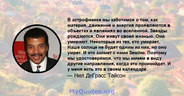 В астрофизике мы заботимся о том, как материя, движение и энергия проявляются в объектах и ​​явлениях во вселенной. Звезды рождаются. Они живут своей жизнью. Они умирают. Некоторые из тех, кто умирает. Наше солнце не