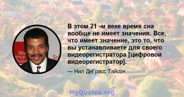 В этом 21 -м веке время сна вообще не имеет значения. Все, что имеет значение, это то, что вы устанавливаете для своего видеорегистратора [цифровой видеорегистратор].