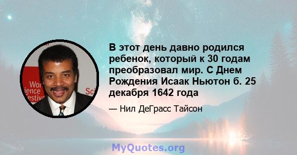 В этот день давно родился ребенок, который к 30 годам преобразовал мир. С Днем Рождения Исаак Ньютон б. 25 декабря 1642 года