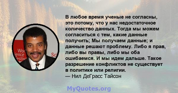 В любое время ученые не согласны, это потому, что у нас недостаточное количество данных. Тогда мы можем согласиться с тем, какие данные получить; Мы получаем данные; и данные решают проблему. Либо я прав, либо вы правы, 