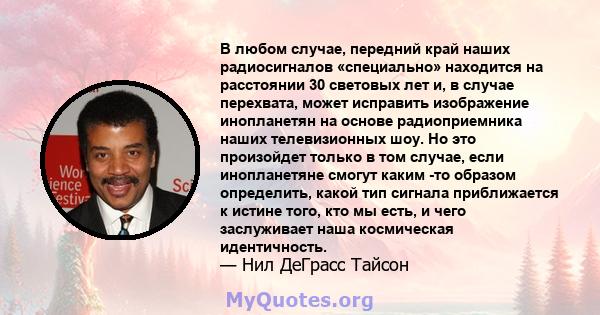 В любом случае, передний край наших радиосигналов «специально» находится на расстоянии 30 световых лет и, в случае перехвата, может исправить изображение инопланетян на основе радиоприемника наших телевизионных шоу. Но