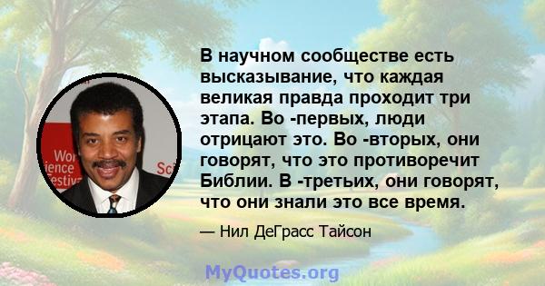 В научном сообществе есть высказывание, что каждая великая правда проходит три этапа. Во -первых, люди отрицают это. Во -вторых, они говорят, что это противоречит Библии. В -третьих, они говорят, что они знали это все