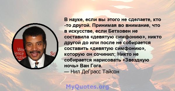 В науке, если вы этого не сделаете, кто -то другой. Принимая во внимание, что в искусстве, если Бетховен не составила «девятую симфонию», никто другой до или после не собирается составить «девятую симфонию», которую он