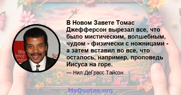 В Новом Завете Томас Джефферсон вырезал все, что было мистическим, волшебным, чудом - физически с ножницами - а затем вставил во все, что осталось, например, проповедь Иисуса на горе.