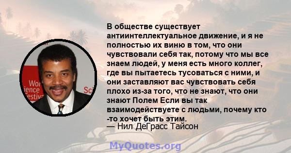 В обществе существует антиинтеллектуальное движение, и я не полностью их виню в том, что они чувствовали себя так, потому что мы все знаем людей, у меня есть много коллег, где вы пытаетесь тусоваться с ними, и они