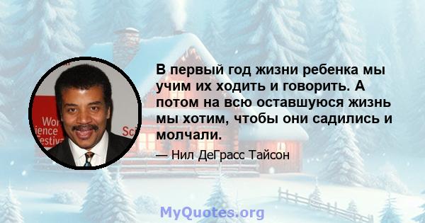 В первый год жизни ребенка мы учим их ходить и говорить. А потом на всю оставшуюся жизнь мы хотим, чтобы они садились и молчали.