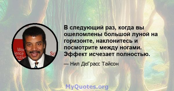 В следующий раз, когда вы ошеломлены большой луной на горизонте, наклонитесь и посмотрите между ногами. Эффект исчезает полностью.