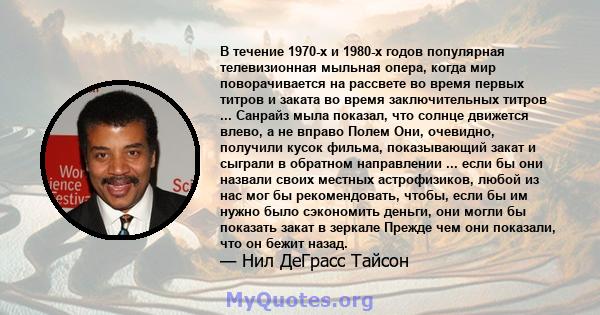 В течение 1970-х и 1980-х годов популярная телевизионная мыльная опера, когда мир поворачивается на рассвете во время первых титров и заката во время заключительных титров ... Санрайз мыла показал, что солнце движется