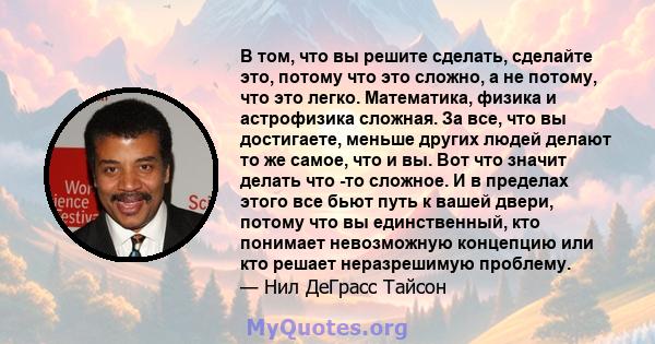 В том, что вы решите сделать, сделайте это, потому что это сложно, а не потому, что это легко. Математика, физика и астрофизика сложная. За все, что вы достигаете, меньше других людей делают то же самое, что и вы. Вот