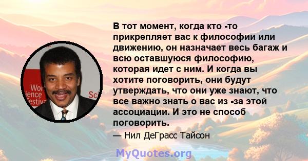 В тот момент, когда кто -то прикрепляет вас к философии или движению, он назначает весь багаж и всю оставшуюся философию, которая идет с ним. И когда вы хотите поговорить, они будут утверждать, что они уже знают, что