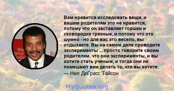 Вам нравится исследовать вещи, и вашим родителям это не нравится, потому что он заставляет горшки и сковородки грязные, и потому что это шумно - но для вас это весело, вы отдыхаете. Вы на самом деле проводите