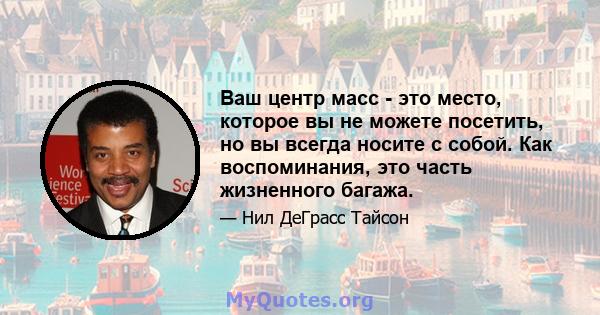 Ваш центр масс - это место, которое вы не можете посетить, но вы всегда носите с собой. Как воспоминания, это часть жизненного багажа.