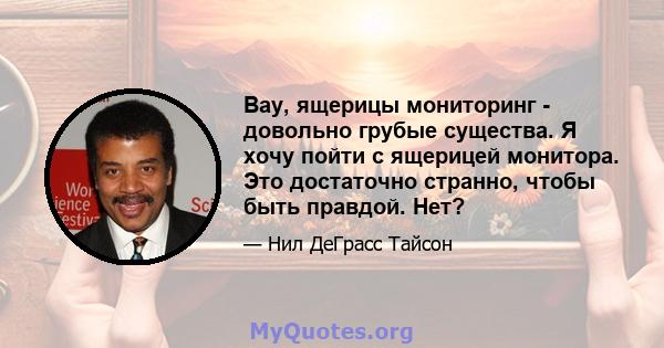 Вау, ящерицы мониторинг - довольно грубые существа. Я хочу пойти с ящерицей монитора. Это достаточно странно, чтобы быть правдой. Нет?