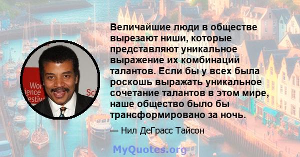 Величайшие люди в обществе вырезают ниши, которые представляют уникальное выражение их комбинаций талантов. Если бы у всех была роскошь выражать уникальное сочетание талантов в этом мире, наше общество было бы