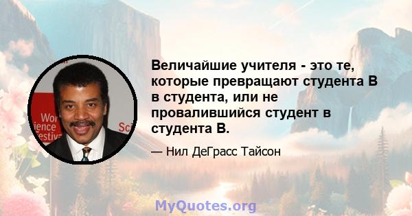 Величайшие учителя - это те, которые превращают студента B в студента, или не провалившийся студент в студента B.