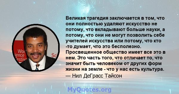 Великая трагедия заключается в том, что они полностью удаляют искусство не потому, что вкладывают больше науки, а потому, что они не могут позволить себе учителей искусства или потому, что кто -то думает, что это