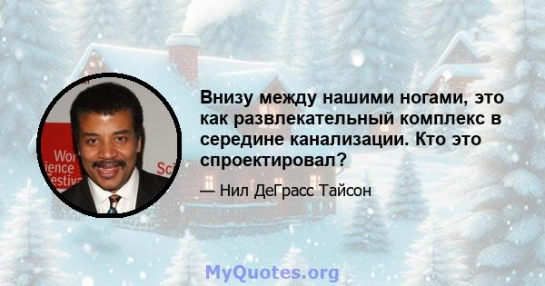 Внизу между нашими ногами, это как развлекательный комплекс в середине канализации. Кто это спроектировал?