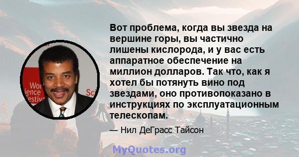 Вот проблема, когда вы звезда на вершине горы, вы частично лишены кислорода, и у вас есть аппаратное обеспечение на миллион долларов. Так что, как я хотел бы потянуть вино под звездами, оно противопоказано в инструкциях 