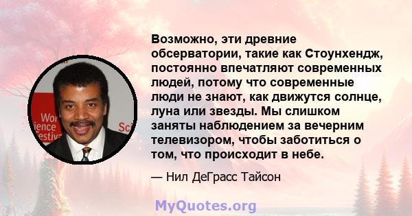 Возможно, эти древние обсерватории, такие как Стоунхендж, постоянно впечатляют современных людей, потому что современные люди не знают, как движутся солнце, луна или звезды. Мы слишком заняты наблюдением за вечерним