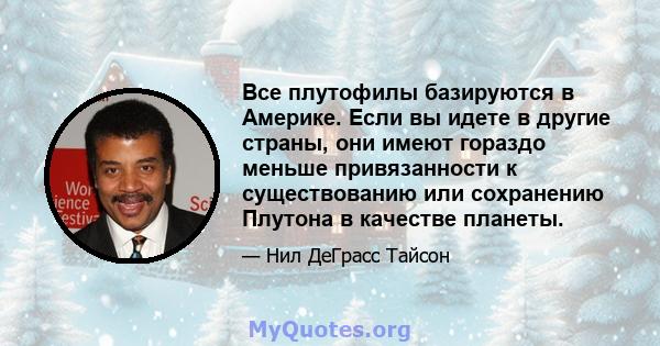 Все плутофилы базируются в Америке. Если вы идете в другие страны, они имеют гораздо меньше привязанности к существованию или сохранению Плутона в качестве планеты.