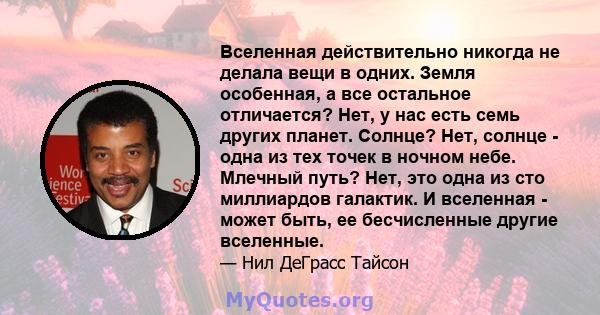 Вселенная действительно никогда не делала вещи в одних. Земля особенная, а все остальное отличается? Нет, у нас есть семь других планет. Солнце? Нет, солнце - одна из тех точек в ночном небе. Млечный путь? Нет, это одна 