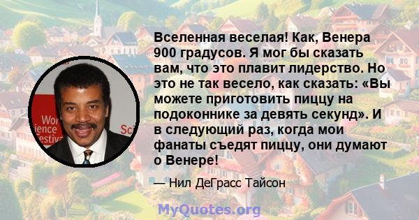 Вселенная веселая! Как, Венера 900 градусов. Я мог бы сказать вам, что это плавит лидерство. Но это не так весело, как сказать: «Вы можете приготовить пиццу на подоконнике за девять секунд». И в следующий раз, когда мои 