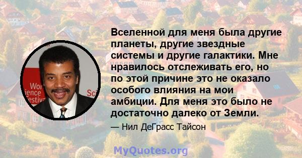 Вселенной для меня была другие планеты, другие звездные системы и другие галактики. Мне нравилось отслеживать его, но по этой причине это не оказало особого влияния на мои амбиции. Для меня это было не достаточно далеко 